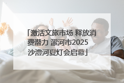 激活文旅市场 释放消费潜力 漯河市2025沙澧河夏灯会启幕