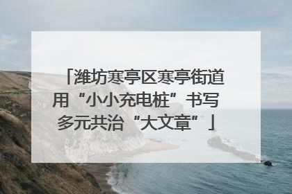 潍坊寒亭区寒亭街道用“小小充电桩”书写多元共治“大文章”