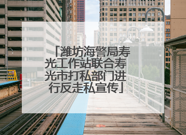 潍坊海警局寿光工作站联合寿光市打私部门进行反走私宣传