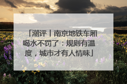 潮评丨南京地铁车厢喝水不罚了：规则有温度，城市才有人情味