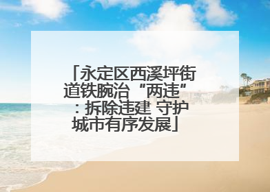 永定区西溪坪街道铁腕治“两违”：拆除违建 守护城市有序发展