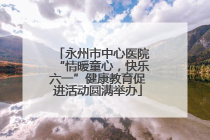 永州市中心医院“情暖童心，快乐六一”健康教育促进活动圆满举办
