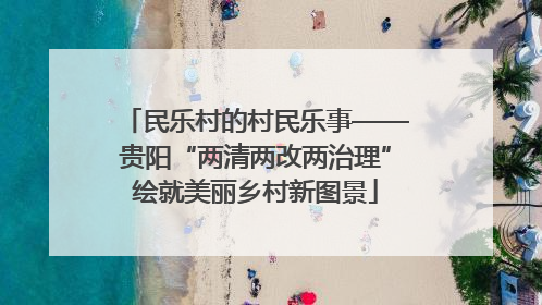 民乐村的村民乐事——贵阳“两清两改两治理”绘就美丽乡村新图景