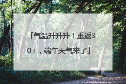 气温升升升！重返30+，端午天气来了
