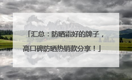 汇总：防晒霜好的牌子，高口碑防晒热销款分享！