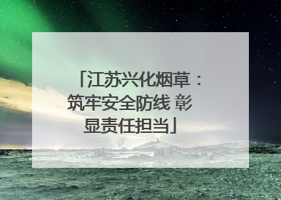江苏兴化烟草：筑牢安全防线 彰显责任担当