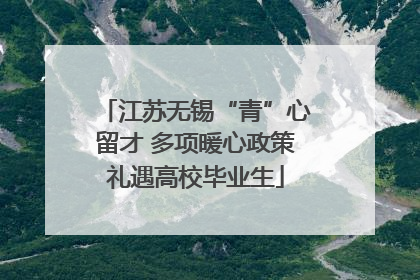 江苏无锡“青”心留才 多项暖心政策礼遇高校毕业生