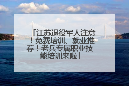 江苏退役军人注意！免费培训、就业推荐！老兵专属职业技能培训来啦