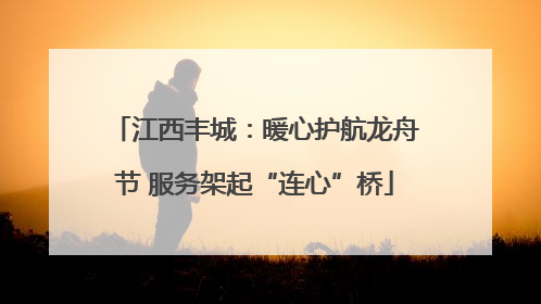 江西丰城：暖心护航龙舟节 服务架起“连心”桥