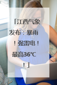 江西气象发布：暴雨！强雷电！最高36℃！