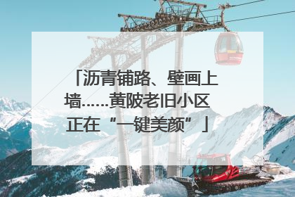 沥青铺路、壁画上墙……黄陂老旧小区正在“一键美颜”