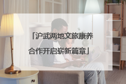 沪武两地文旅康养合作开启崭新篇章