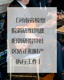 河南省检察院调研组到濮阳调研指导社区矫正和财产执行工作