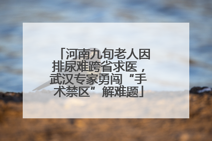 河南九旬老人因排尿难跨省求医，武汉专家勇闯“手术禁区”解难题