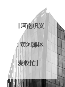 河南巩义：黄河滩区麦收忙
