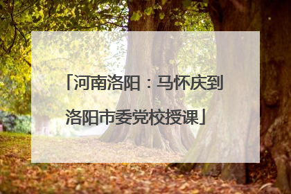 河南洛阳：马怀庆到洛阳市委党校授课