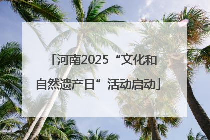 河南2025“文化和自然遗产日”活动启动