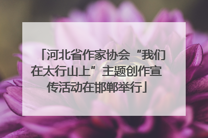 河北省作家协会“我们在太行山上”主题创作宣传活动在邯郸举行