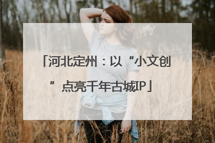 河北定州：以“小文创”点亮千年古城IP