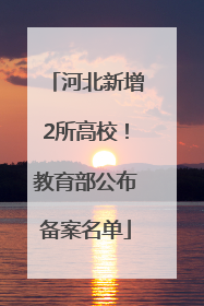 河北新增2所高校！教育部公布备案名单
