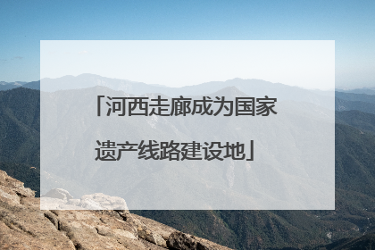 河西走廊成为国家遗产线路建设地