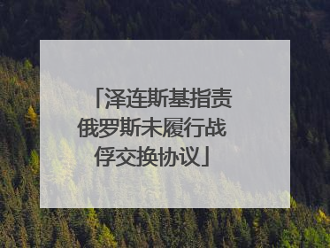 泽连斯基指责俄罗斯未履行战俘交换协议