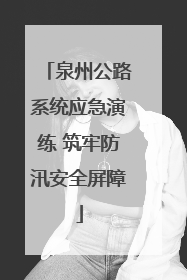 泉州公路系统应急演练 筑牢防汛安全屏障