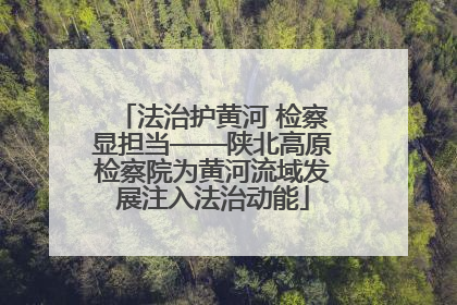 法治护黄河 检察显担当——陕北高原检察院为黄河流域发展注入法治动能