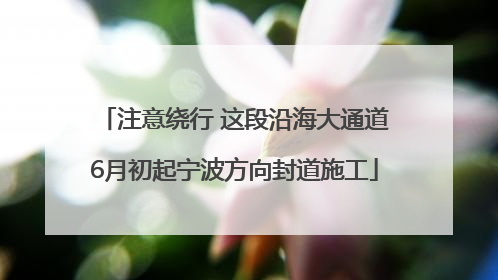 注意绕行 这段沿海大通道6月初起宁波方向封道施工