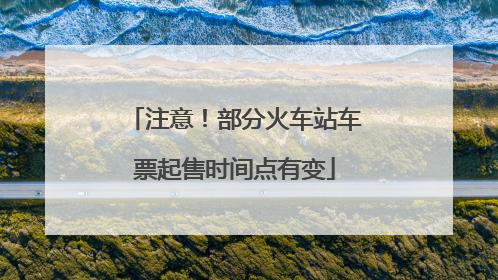 注意！部分火车站车票起售时间点有变