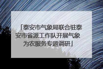 泰安市气象局联合驻泰安市省派工作队开展气象为农服务专题调研