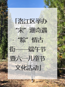 洛江区举办“宋”潮奇遇·“粽”情古街——端午节暨六一儿童节文化活动
