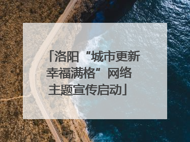 洛阳“城市更新 幸福满格”网络主题宣传启动