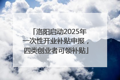 洛阳启动2025年一次性开业补贴申报，四类创业者可领补贴
