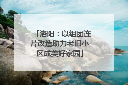 洛阳：以组团连片改造助力老旧小区成美好家园