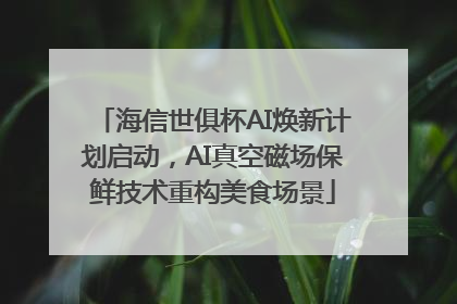 海信世俱杯AI焕新计划启动，AI真空磁场保鲜技术重构美食场景