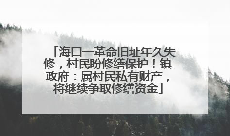 海口一革命旧址年久失修，村民盼修缮保护！镇政府：属村民私有财产，将继续争取修缮资金