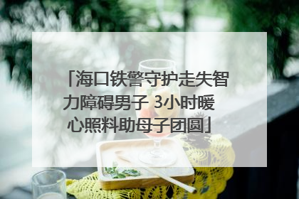 海口铁警守护走失智力障碍男子 3小时暖心照料助母子团圆