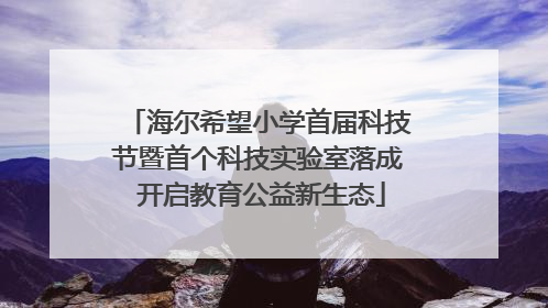 海尔希望小学首届科技节暨首个科技实验室落成 开启教育公益新生态