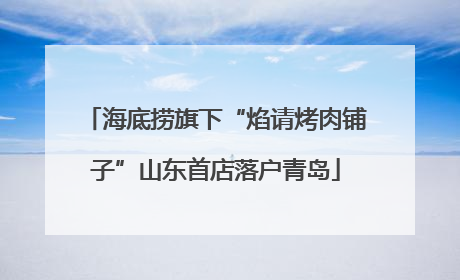海底捞旗下“焰请烤肉铺子”山东首店落户青岛