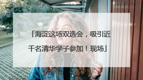 海淀这场双选会，吸引近千名清华学子参加！现场