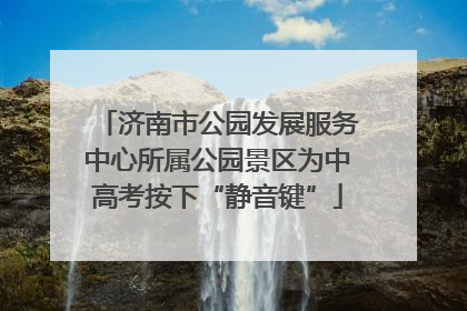 济南市公园发展服务中心所属公园景区为中高考按下“静音键”