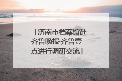 济南市档案馆赴齐鲁晚报·齐鲁壹点进行调研交流