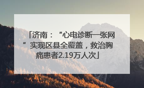 济南：“心电诊断一张网”实现区县全覆盖，救治胸痛患者2.19万人次