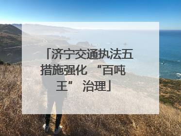 济宁交通执法五措施强化 “百吨王” 治理