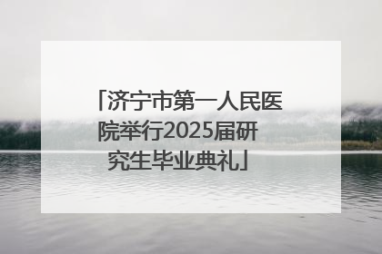 济宁市第一人民医院举行2025届研究生毕业典礼