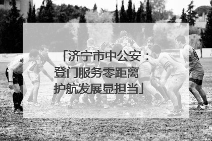 济宁市中公安：登门服务零距离 护航发展显担当
