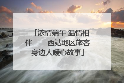 浓情端午 温情相伴——西站地区旅客身边人暖心故事
