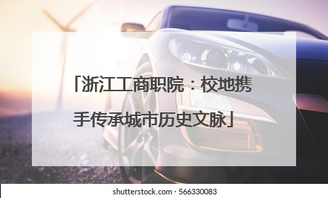 浙江工商职院：校地携手传承城市历史文脉