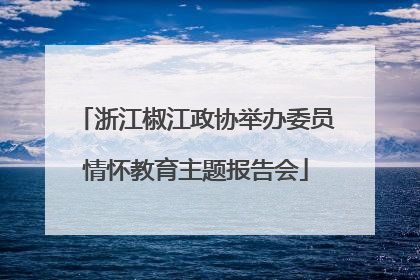 浙江椒江政协举办委员情怀教育主题报告会